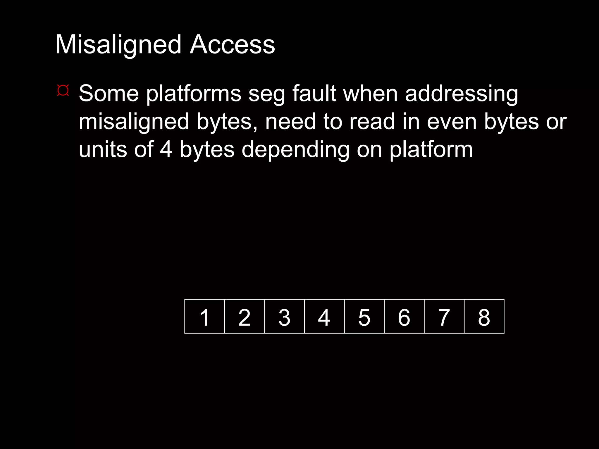 Misaligned Access
 Some platforms seg fault when addressing
  misaligned bytes, need to read in even bytes or
  units of 4 bytes depending on platform




             1   2   3   4   5   6   7   8
 