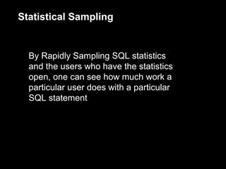 Statistical Sampling


  By Rapidly Sampling SQL statistics
  and the users who have the statistics
  open, one can see how much work a
  particular user does with a particular
  SQL statement
 
