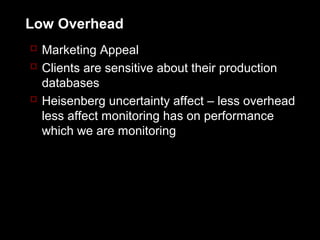 Low Overhead
 Marketing Appeal
 Clients are sensitive about their production
  databases
 Heisenberg uncertainty affect – less overhead
  less affect monitoring has on performance
  which we are monitoring
 