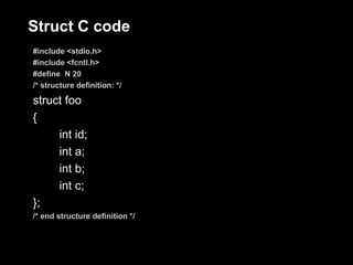 Struct C code
#include <stdio.h>
#include <fcntl.h>
#define N 20
/* structure definition: */

struct foo
{
     int id;
     int a;
     int b;
     int c;
};
/* end structure definition */
 