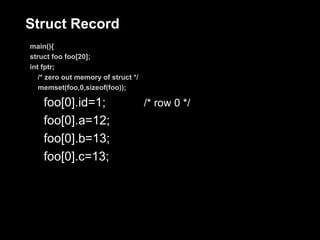 Struct Record
main(){
struct foo foo[20];
int fptr;
   /* zero out memory of struct */
   memset(foo,0,sizeof(foo));

    foo[0].id=1;                     /* row 0 */
    foo[0].a=12;
    foo[0].b=13;
    foo[0].c=13;
 
