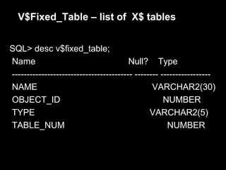 V$Fixed_Table – list of X$ tables


SQL> desc v$fixed_table;
Name                                    Null? Type
----------------------------------------- -------- -----------------
NAME                                            VARCHAR2(30)
OBJECT_ID                                           NUMBER
TYPE                                           VARCHAR2(5)
TABLE_NUM                                            NUMBER
 