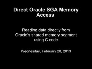 Direct Oracle SGA Memory
         Access

   Reading data directly from
Oracle’s shared memory segment
          using C code

  Wednesday, February 20, 2013
 