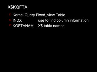 X$KQFTA
 Kernel Query Fixed_view Table
 INDX          use to find column information
 KQFTANAM X$ table names
 