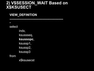 2) V$SESSION_WAIT Based on
X$KSUSECT
 VIEW_DEFINITION
 ---------------------------------------------------
 -
 select
          indx,
          ksussseq,
          ksussopc,
          ksussp1,
          ksussp2,
          ksussp3
 from
          x$ksusecst
 