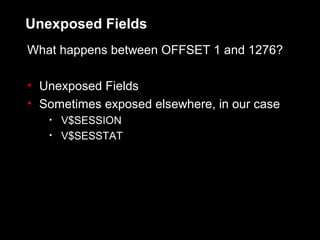Unexposed Fields
What happens between OFFSET 1 and 1276?

• Unexposed Fields
• Sometimes exposed elsewhere, in our case
   •   V$SESSION
   •   V$SESSTAT
 