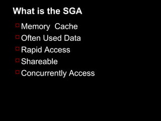 What is the SGA
 Memory Cache
 Often Used Data
 Rapid Access
 Shareable
 Concurrently Access
 
