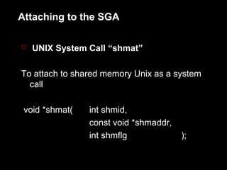 Attaching to the SGA

 UNIX System Call “shmat”


To attach to shared memory Unix as a system
  call

 void *shmat(   int shmid,
                const void *shmaddr,
                int shmflg             );
 