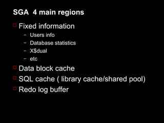 SGA 4 main regions
 Fixed information
   –   Users info
   –   Database statistics
   –   X$dual
   –   etc
 Data block cache
 SQL cache ( library cache/shared pool)
 Redo log buffer
 
