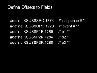 Define Offsets to Fields


 #define KSUSSSEQ 1276      /* sequence # */
 #define KSUSSOPC 1278      /* event # */
 #define KSUSSP1R 1280     /* p1 */
 #define KSUSSP2R 1284     /* p2 */
 #define KSUSSP3R 1288     /* p3 */
 