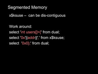 Segmented Memory
x$ksuse – can be dis-contiguous

Work around:
select 'int users[]={' from dual;
select '0x'||addr||',' from x$ksuse;
select '0x0};' from dual;
 