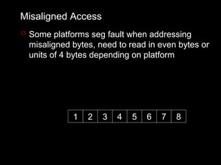 Misaligned Access
 Some platforms seg fault when addressing
  misaligned bytes, need to read in even bytes or
  units of 4 bytes depending on platform




             1   2   3   4   5   6   7   8
 