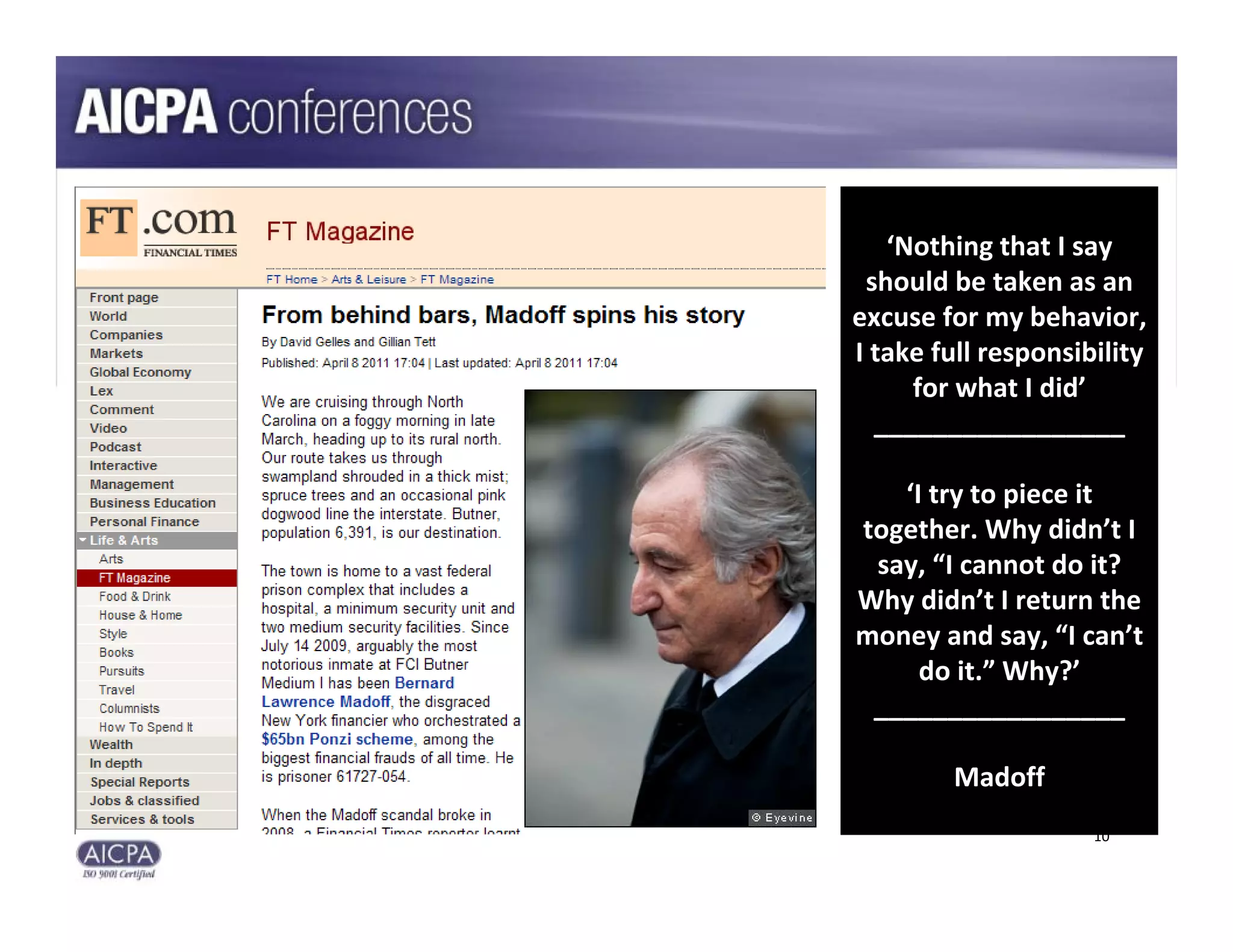 ‘Nothing that I say 
 should be taken as an 
excuse for my behavior, 
I take full responsibility 
     for what I did’
  _________________

   ‘I try to piece it 
together. Why didn’t I 
 say, “I cannot do it? 
Why didn’t I return the 
money and say, “I can’t 
     do it.” Why?’
 _________________

         Madoff
                     10
 