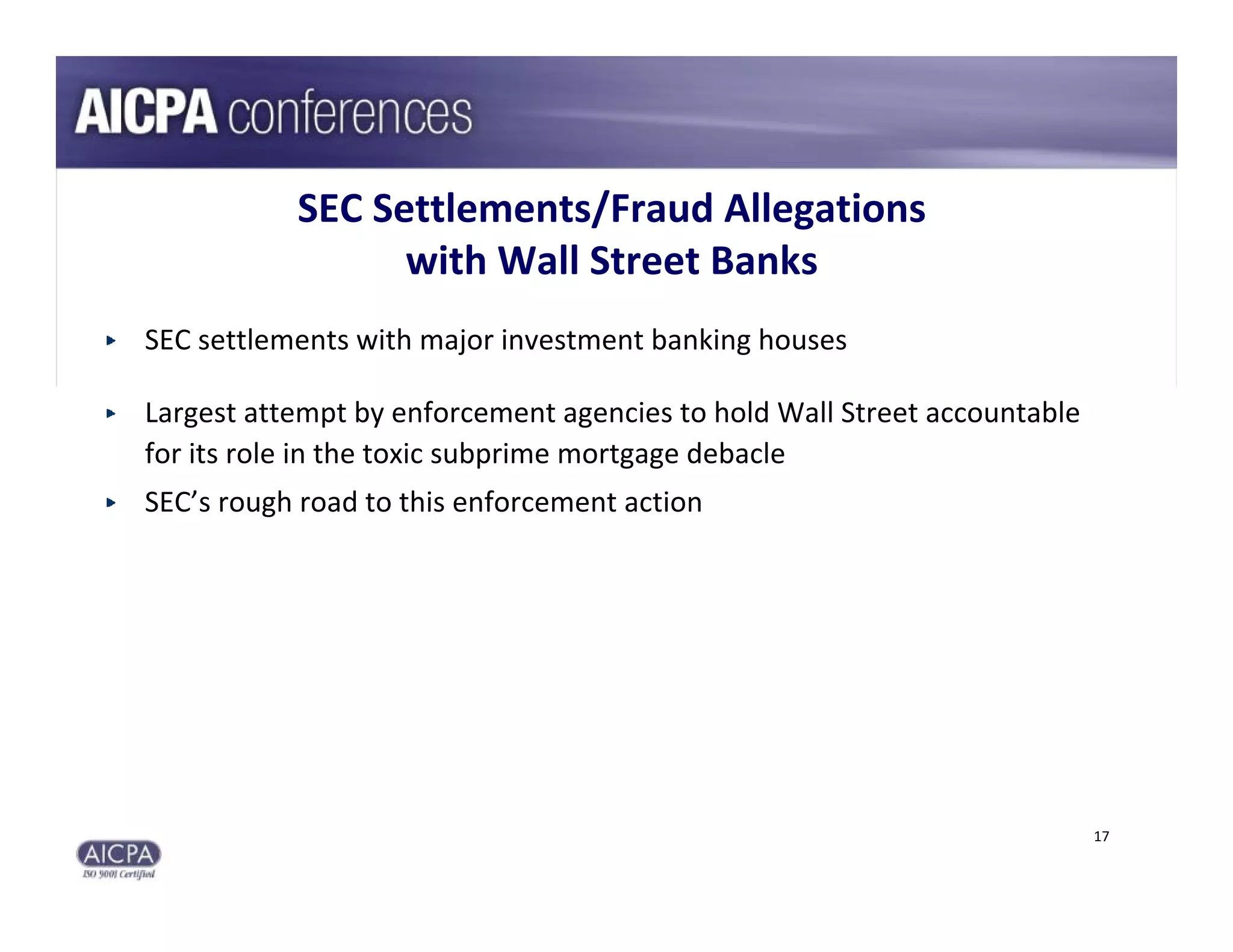 SEC Settlements/Fraud Allegations 
                 with Wall Street Banks
SEC settlements with major investment banking houses

Largest attempt by enforcement agencies to hold Wall Street accountable 
for its role in the toxic subprime mortgage debacle
SEC’s rough road to this enforcement action




                                                                           17
 
