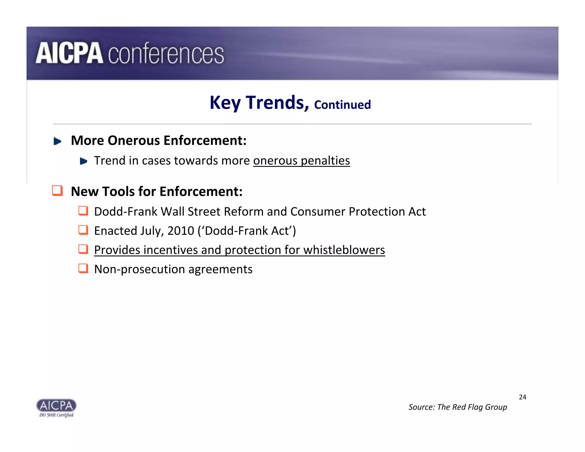Key Trends, Continued
  More Onerous Enforcement:
       Trend in cases towards more onerous penalties

 New Tools for Enforcement:
      Dodd‐Frank Wall Street Reform and Consumer Protection Act 
      Enacted July, 2010 (‘Dodd‐Frank Act’)
      Provides incentives and protection for whistleblowers
      Non‐prosecution agreements 




                                                                                          24
                                                             Source: The Red Flag Group
 