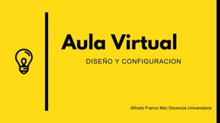 Aula Virtual
DISEÑO Y CONFIGURACION
Alfredo Franco Msc Docencia Universitaria
 