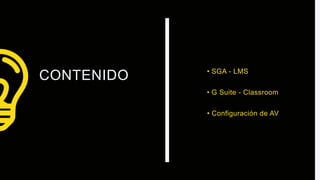CONTENIDO • SGA - LMS
• G Suite - Classroom
• Configuración de AV
 