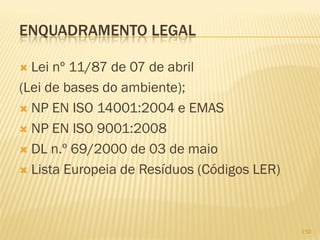 ENQUADRAMENTO LEGAL
Lei nº 11/87 de 07 de abril
(Lei de bases do ambiente);
 NP EN ISO 14001:2004 e EMAS
 NP EN ISO 9001:2008
 DL n.º 69/2000 de 03 de maio
 Lista Europeia de Resíduos (Códigos LER)


150

 