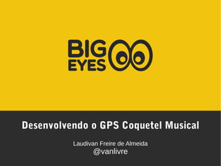 Desenvolvendo o GPS Coquetel Musical
Laudivan Freire de Almeida
@vanlivre
 
