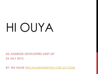 HI OUYA
SG ANDROID DEVELOPERS MEET-UP
24 JULY 2013
BY: WU HUIJIE (WU.HUIJIE@NEWTON-CIRCUS.COM)
 