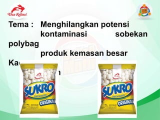 Tema : Menghilangkan potensi
kontaminasi sobekan
polybag
produk kemasan besar
Kacang
Atom
 