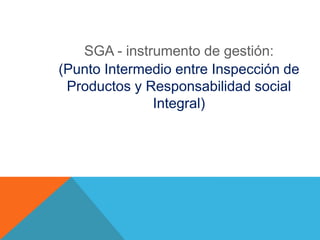 SGA - instrumento de gestión:
(Punto Intermedio entre Inspección de
 Productos y Responsabilidad social
              Integral)
 