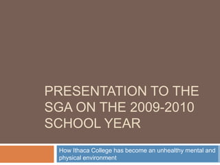 Presentation to the SGA on the 2009-2010 school year  How Ithaca College has become an unhealthy mental and physical environment 