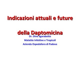 Indicazioni attuali e future  della Daptomicina Dr. Dino Sgarabotto Malattie Infettive e Tropicali Azienda Ospedaliera di Padova 