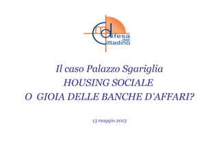 Il caso Palazzo Sgariglia
HOUSING SOCIALE
O GIOIA DELLE BANCHE D’AFFARI?
13 maggio 2013
 
