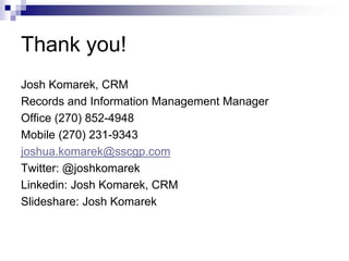 Thank you!
Josh Komarek, CRM
Records and Information Management Manager
Office (270) 852-4948
Mobile (270) 231-9343
joshua.komarek@sscgp.com
Twitter: @joshkomarek
Linkedin: Josh Komarek, CRM
Slideshare: Josh Komarek
 