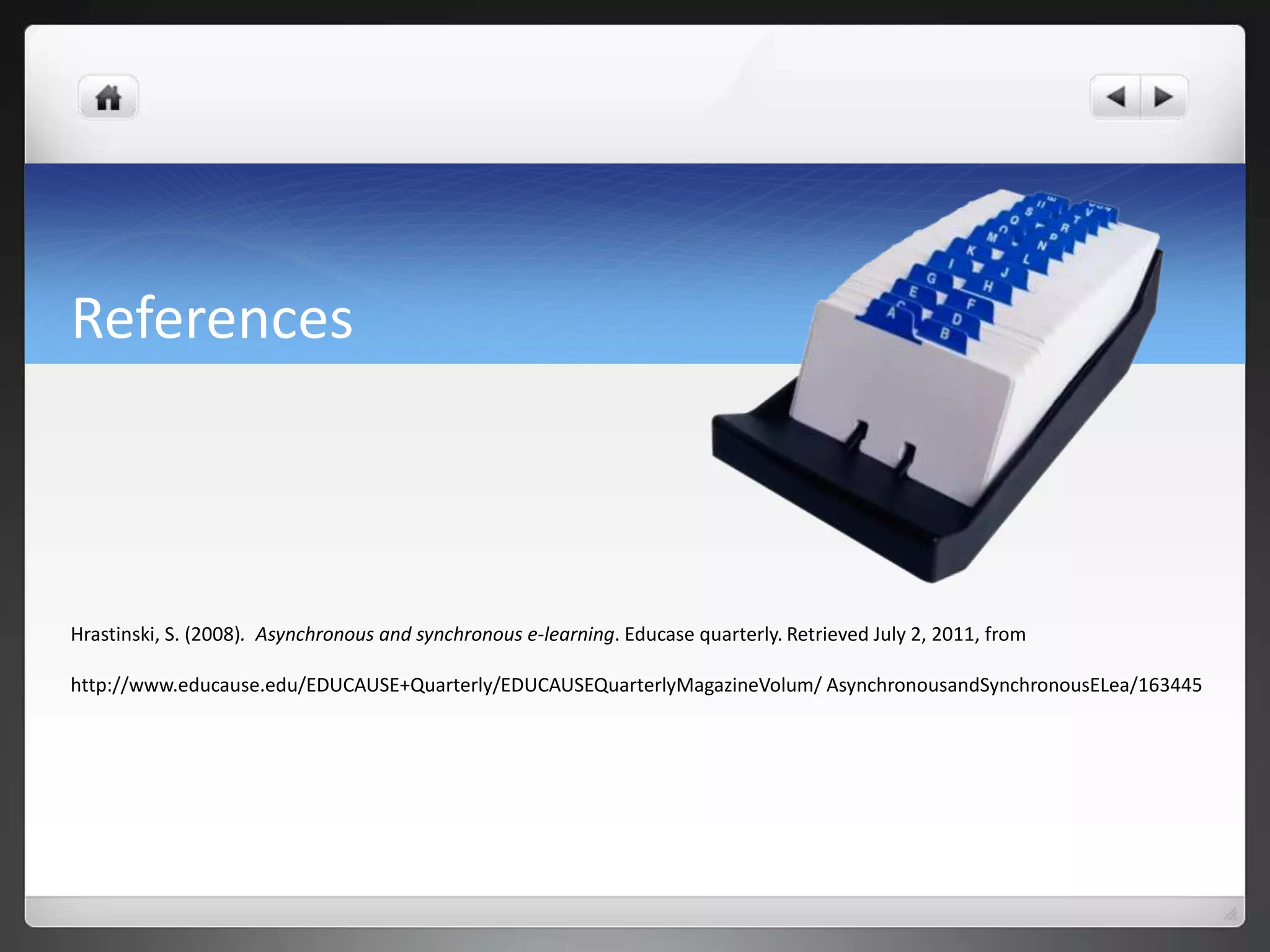 ReferencesHrastinski, S. (2008).  Asynchronous and synchronous e-learning. Educase quarterly. Retrieved July 2, 2011, fromhttp://www.educause.edu/EDUCAUSE+Quarterly/EDUCAUSEQuarterlyMagazineVolum/ AsynchronousandSynchronousELea/163445