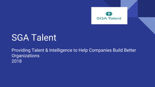 SGA Talent
Providing Talent & Intelligence to Help Companies Build Better
Organizations
2018
 