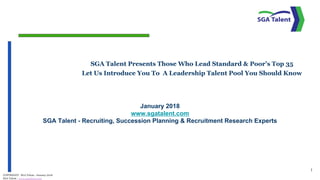 SGA Talent Presents Those Who Lead Standard & Poor’s Top 35
Let Us Introduce You To A Leadership Talent Pool You Should Know
January 2018
www.sgatalent.com
SGA Talent - Recruiting, Succession Planning & Recruitment Research Experts
1
COPYRIGHT: SGA Talent –January 2018
SGA Talent - www.sgatalent.com
 