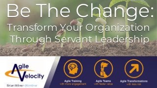 Be The Change:
Transform Your Organization
Through Servant Leadership
Brian Milner @bmilner
 