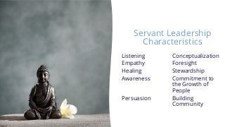 Servant Leadership
Characteristics
Listening Conceptualization
Empathy Foresight
Healing Stewardship
Awareness Commitment ...