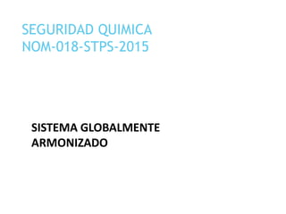 SEGURIDAD QUIMICA
NOM-018-STPS-2015
SISTEMA GLOBALMENTE
ARMONIZADO
 