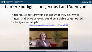 Career Spotlight: Indigenous Land Surveyors
Indigenous land surveyors explain what they do, why it
matters and why surveying could be a viable career option
for Indigenous people.
https://www.youtube.com/watch?v=lW6gLwfPi4Q
16
 