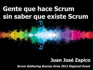 Gente que hace Scrum
sin saber que existe Scrum




                          Juan José Zapico
    Scrum Gathering Buenos Aires 2012 Regional Event
 