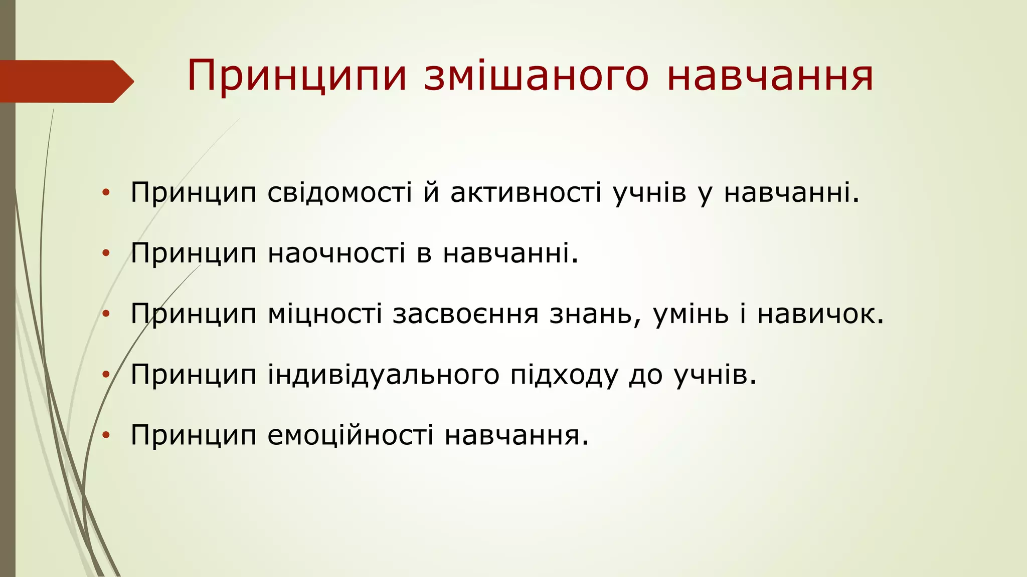 Принципи змішаного навчання
• Принцип свідомості й активності учнів у навчанні.
• Принцип наочності в навчанні.
• Принцип міцності засвоєння знань, умінь і навичок.
• Принцип індивідуального підходу до учнів.
• Принцип емоційності навчання.
 