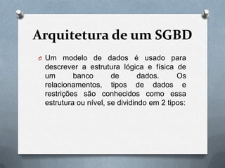 Arquitetura de um SGBD
O Um modelo de dados é usado para

descrever a estrutura lógica e física de
um
banco
de
dados.
Os
relacionamentos, tipos de dados e
restrições são conhecidos como essa
estrutura ou nível, se dividindo em 2 tipos:

 