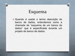 Esquema
O Quando é usado o termo descrição do

banco de dados, entendemos como a
chamada de “esquema de um banco de
dados” que é especificada durante um
projeto de banco de dados.

 