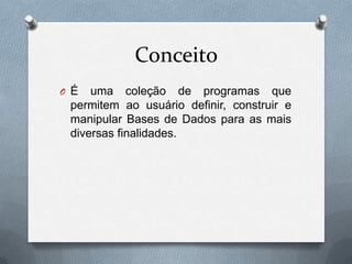Conceito
O É

uma coleção de programas que
permitem ao usuário definir, construir e
manipular Bases de Dados para as mais
diversas finalidades.

 