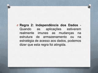 O Regra 2: Independência dos Dados -

Quando
as
aplicações
estiverem
realmente imunes as mudanças na
estrutura de armazenamento ou na
estratégia de acesso aos dados, podemos
dizer que esta regra foi atingida.

 