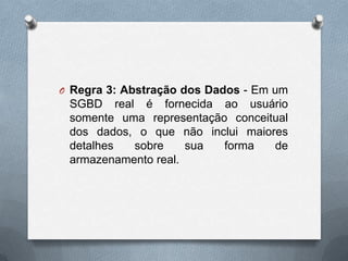 O Regra 3: Abstração dos Dados - Em um

SGBD real é fornecida ao usuário
somente uma representação conceitual
dos dados, o que não inclui maiores
detalhes
sobre
sua
forma
de
armazenamento real.

 
