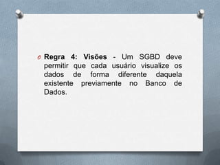 O Regra 4: Visões - Um SGBD deve

permitir que cada usuário visualize os
dados de forma diferente daquela
existente previamente no Banco de
Dados.

 
