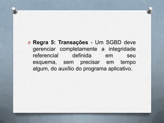 O Regra 5: Transações - Um SGBD deve

gerenciar completamente a integridade
referencial
definida
em
seu
esquema, sem precisar em tempo
algum, do auxílio do programa aplicativo.

 