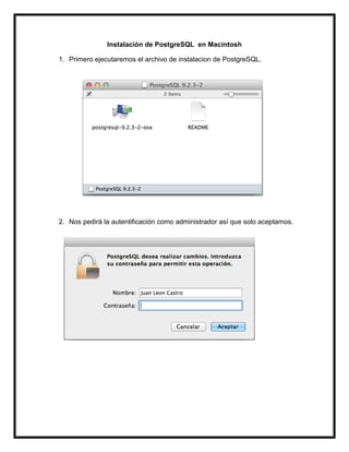 Instalación de PostgreSQL en Macintosh
1. Primero ejecutaremos el archivo de instalacion de PostgreSQL.
2. Nos pedirá la autentificación como administrador así que solo aceptamos.
 