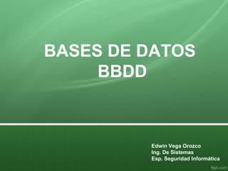 BASES DE DATOS
BBDD
Edwin Vega Orozco
Ing. De Sistemas
Esp. Seguridad Informática
 