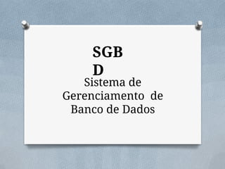 SGB
D
Sistema de
Gerenciamento de
Banco de Dados
 