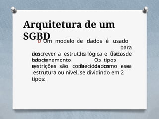 Arquitetura de um
SGBD
O Um modelo de dados é usado
para
descrever a estruturalógica e física de
um
banco
relacionamento
s,
de dados.
Os tipos
de dados e
restrições são conhecidos como essa
estrutura ou nível, se dividindo em 2
tipos:
 